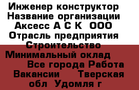 Инженер-конструктор › Название организации ­ Аксесс-А.С.К, ООО › Отрасль предприятия ­ Строительство › Минимальный оклад ­ 35 000 - Все города Работа » Вакансии   . Тверская обл.,Удомля г.